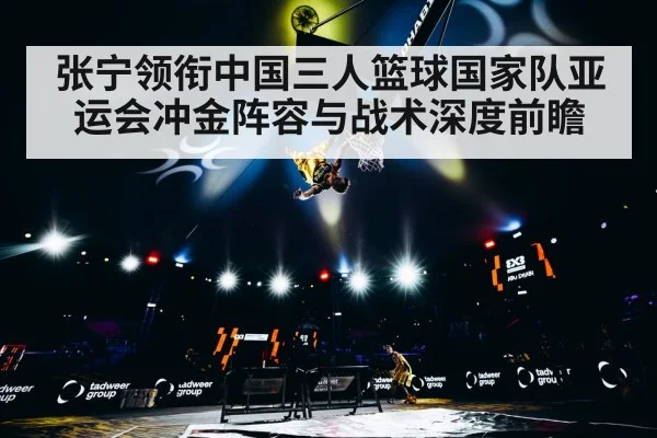 张宁领衔中国三人篮球国家队亚运会冲金阵容与战术深度前瞻